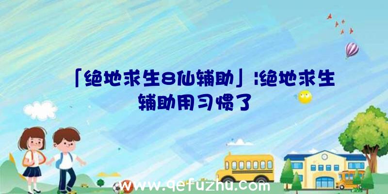 「绝地求生8仙辅助」|绝地求生辅助用习惯了